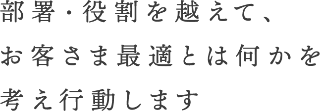 部署・役割を越えて、お客さま最適とは何かを考え行動します