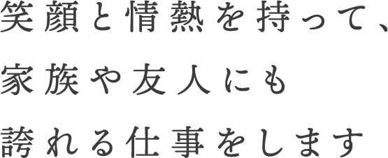 笑顔と情熱を持って、家族や友人にも誇れる仕事をします