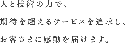 人と技術の力で、期待を超えるサービスを追求し、お客さまに感動を届けます。